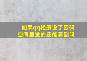 如果qq相册设了密码 空间里发的还能看到吗